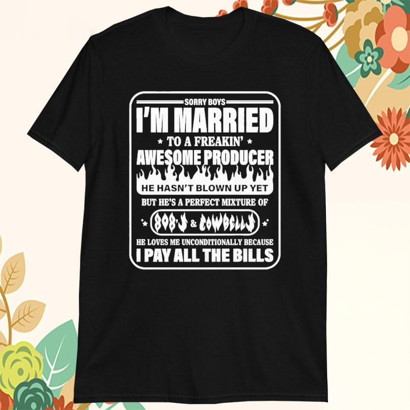 Bamboon Sorry Boys Im Married To A Freakin Awesome Producer He Hasnt Blown Up Yet I Pay All The Bills Tshirts