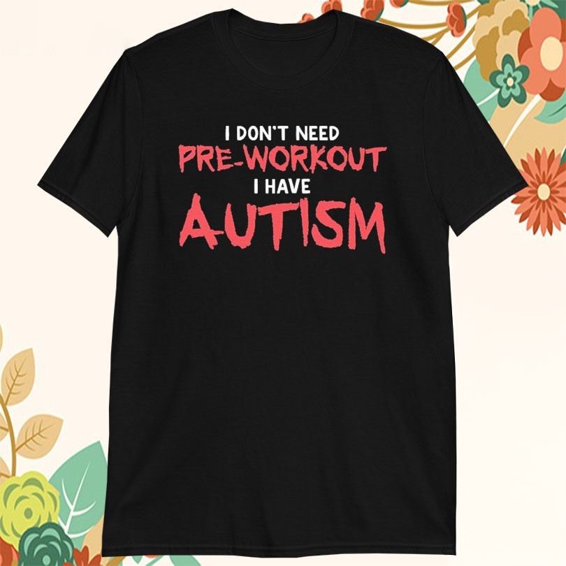 I Dont Need PreWorkout I Have Autism Tshirts