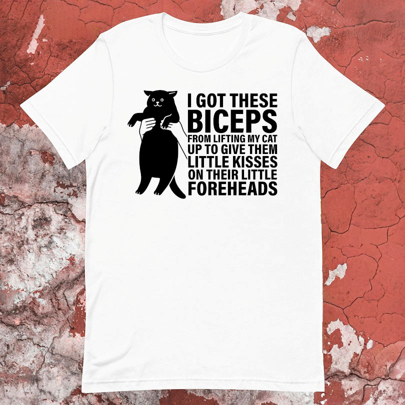 I Got These Biceps From Lifting My Cat Up To Give Them Little Kisses On Their Little Foreheads Cat Tshirts