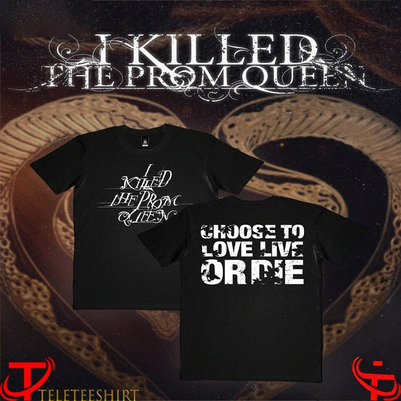 I Killed The Prom Queen Choose To Love Live Ordie Tshirts