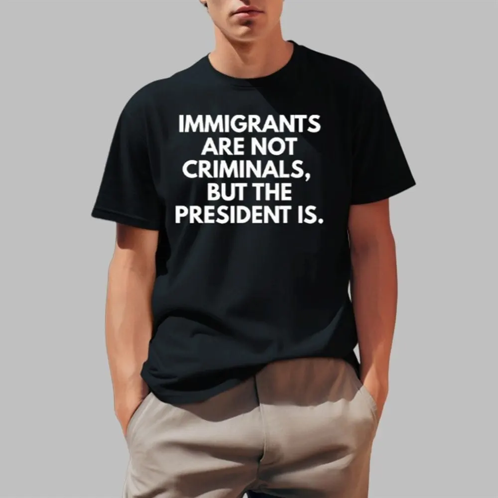 Immigrants Are Not Criminals But The President Is Shirt Fathers Day Gift for Husband