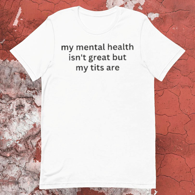 My Mental Health Isnt Great But My Tits Are Tshirts