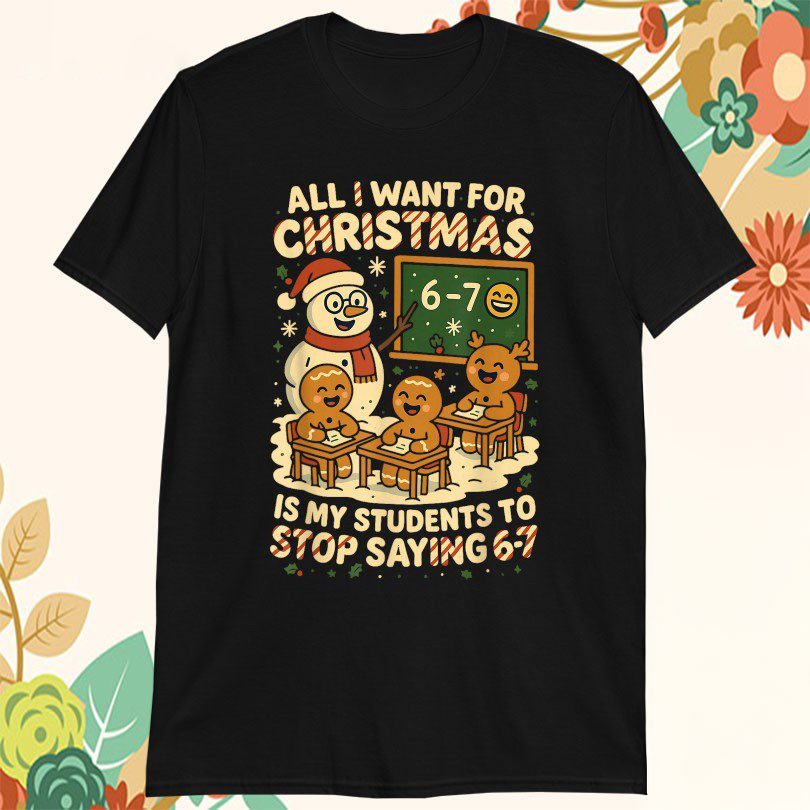 All I Want For Christmas Is My Students To Stop Saying 67 Snowman And Gingerbread Tshirts