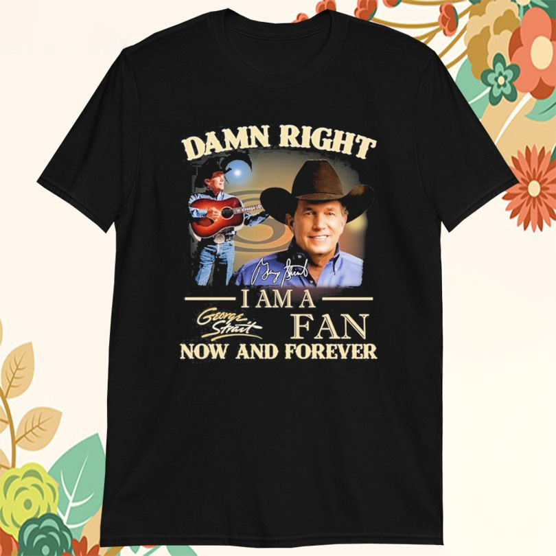 Damn Right I Am A George Strait Fan Now And Forever Signature Tshirts