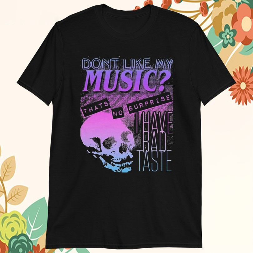 Dont Like My Music Thats No Surprise I Have Bad Taste Skull Tshirts