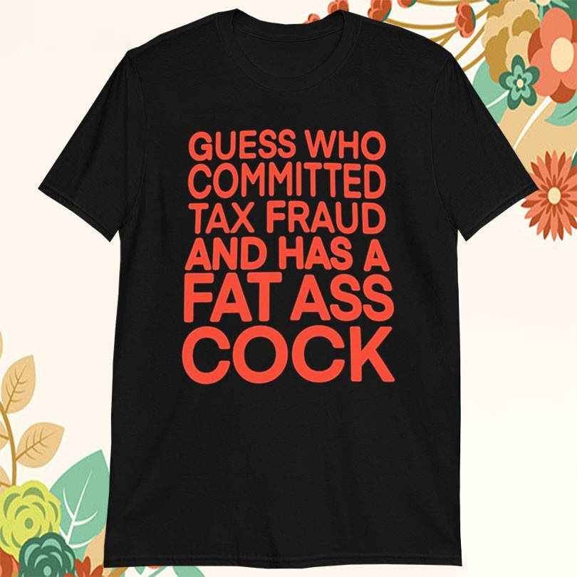 Guess Who Committed Tax Fraud And Has A Fat Ass Cock Tshirts