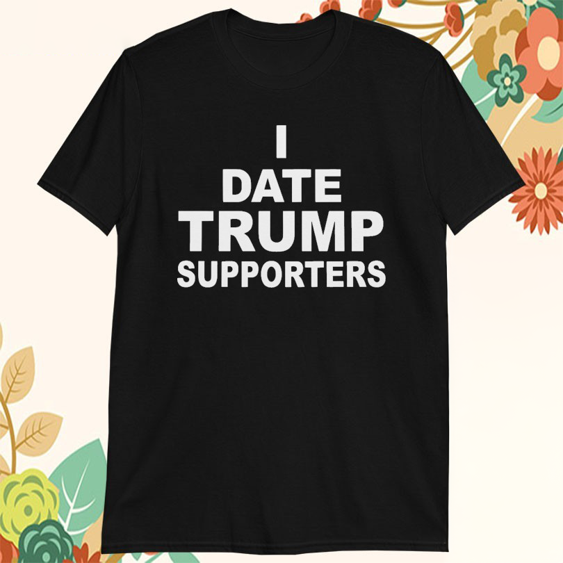I Date Trump Supporters TShirts