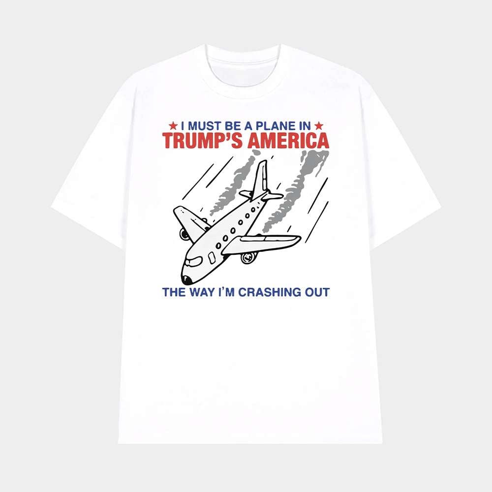I Must Be A Plane In Trumps America The Way Im Crashing Out Shirt Political Satire Graphic Tee Merch 2025