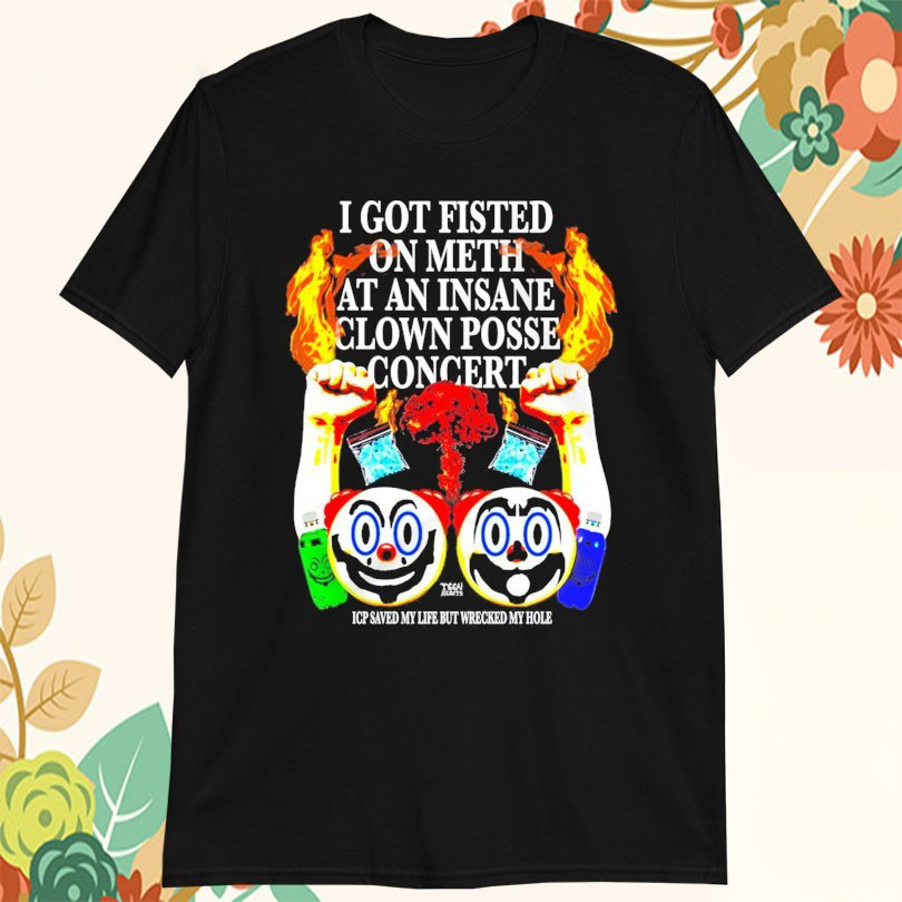 Official I Got Fisted On Meth At An Insane Clown Posse Concert Icp Saved My Life But Wrecked My Hole Tshirts