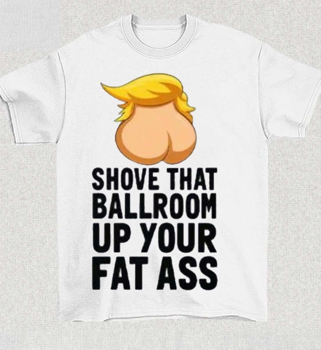 Shove That Ballroom Up Your Fat Ass Donald Trump TShirt