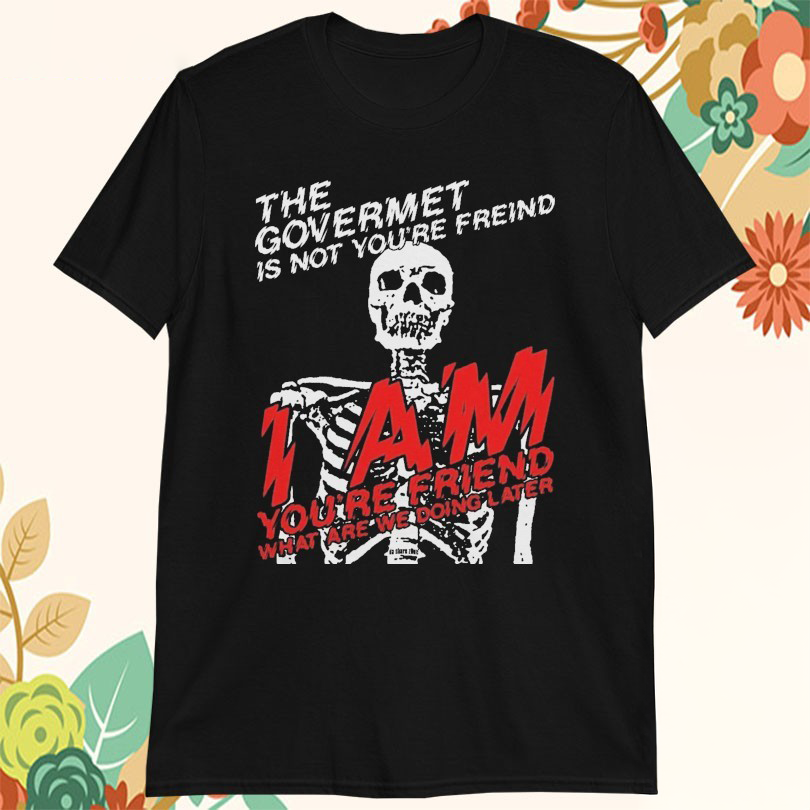 The Government Is Not Your Friend I Am Youre Friend What Are We Doing Later Skeleton Tshirts