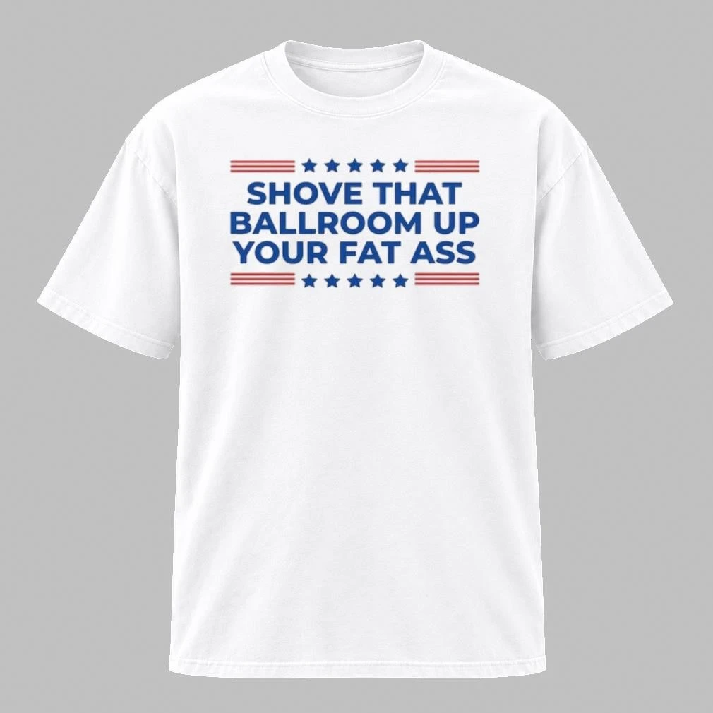 Trump 2026 Shove That Ballroom Up Your Fat Ass Shirt