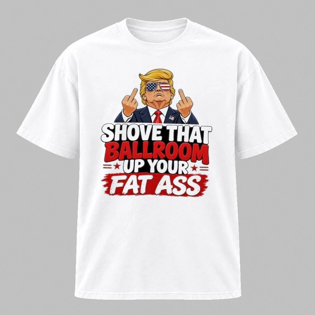 Trump Shove That Ballroom Up Your Fat Ass American Shirt