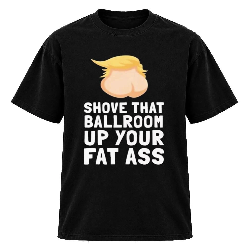 Trump Shove That Ballroom Up Your Fat Ass Shirt